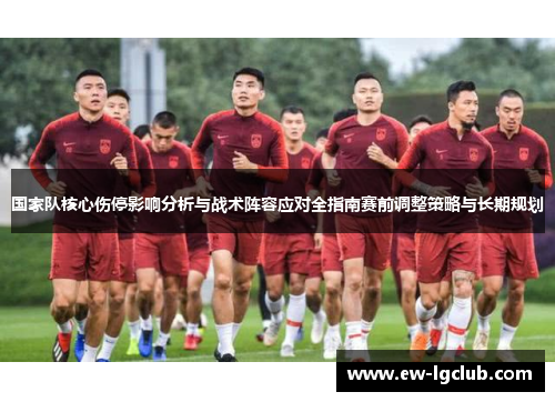 国家队核心伤停影响分析与战术阵容应对全指南赛前调整策略与长期规划