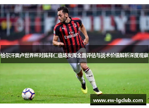 恰尔汗奥卢世界杯对阵拜仁临场发挥全面评估与战术价值解析深度观察