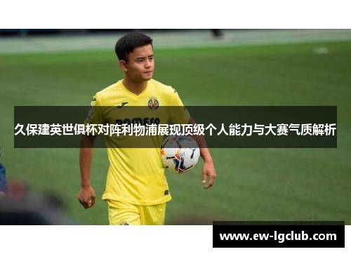 久保建英世俱杯对阵利物浦展现顶级个人能力与大赛气质解析