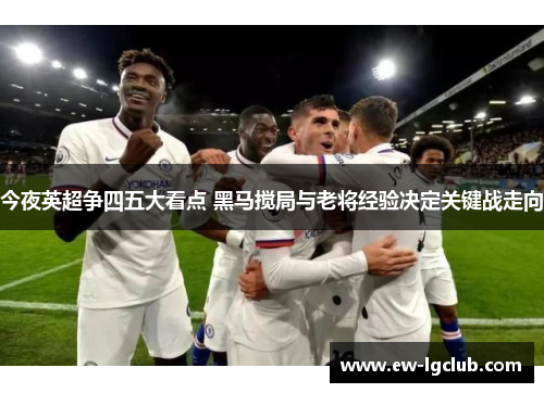 今夜英超争四五大看点 黑马搅局与老将经验决定关键战走向 今夜英超争四五大看点 黑马搅局与老将经验决定关键战走向