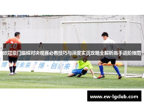 欧冠豪门巅峰对决观赛必看技巧与深度实战攻略全解析高手进阶指南 欧冠豪门巅峰对决观赛必看技巧与深度实战攻略全解析高手进阶指南