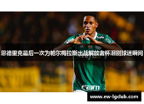恩德里克最后一次为帕尔梅拉斯出战解放者杯泪别球迷瞬间