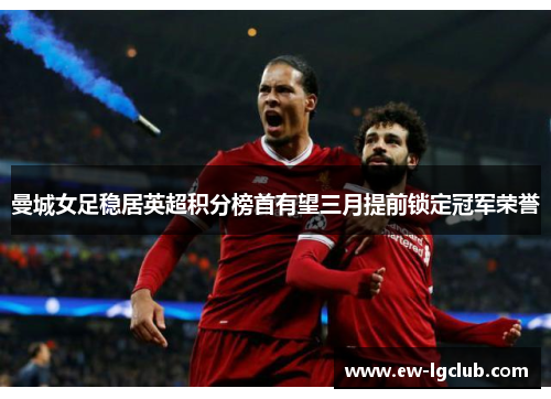 曼城女足稳居英超积分榜首有望三月提前锁定冠军荣誉