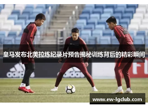 皇马发布北美拉练纪录片预告揭秘训练背后的精彩瞬间