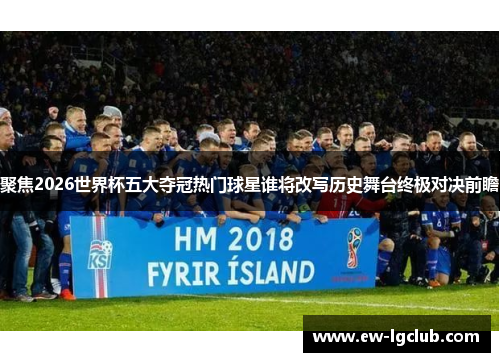 聚焦2026世界杯五大夺冠热门球星谁将改写历史舞台终极对决前瞻