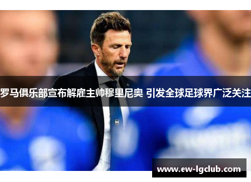 罗马俱乐部宣布解雇主帅穆里尼奥 引发全球足球界广泛关注