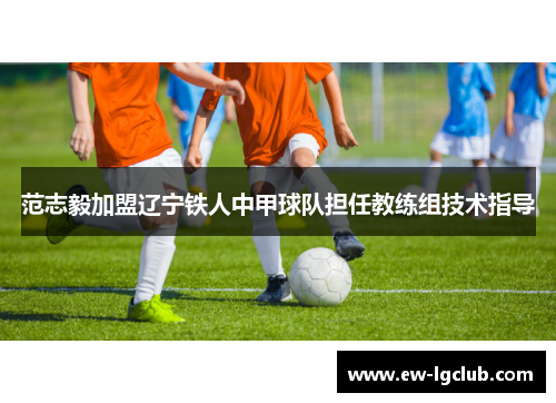 范志毅加盟辽宁铁人中甲球队担任教练组技术指导