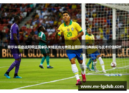 菲尔米诺鏖战阿根廷国家队关键战高光表现全面回顾经典瞬间与战术价值解析