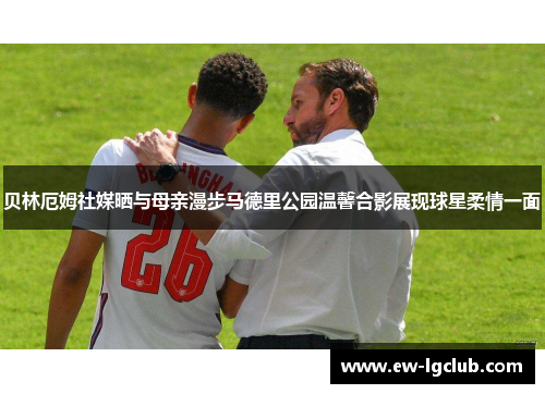 贝林厄姆社媒晒与母亲漫步马德里公园温馨合影展现球星柔情一面 贝林厄姆社媒晒与母亲漫步马德里公园温馨合影展现球星柔情一面