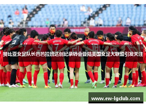 赞比亚女足队长芭芭拉班达创纪录转会登陆美国女足大联盟引发关注 赞比亚女足队长芭芭拉班达创纪录转会登陆美国女足大联盟引发关注