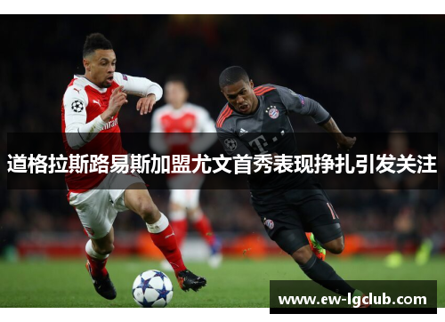 道格拉斯路易斯加盟尤文首秀表现挣扎引发关注
