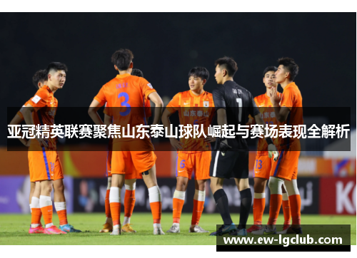 亚冠精英联赛聚焦山东泰山球队崛起与赛场表现全解析 亚冠精英联赛聚焦山东泰山球队崛起与赛场表现全解析