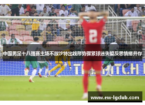 中国男足十八强赛主场不敌沙特出线形势骤紧球迷失望反思情绪并存 中国男足十八强赛主场不敌沙特出线形势骤紧球迷失望反思情绪并存