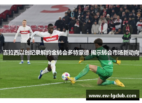 吉拉西以创纪录解约金转会多特蒙德 揭示转会市场新动向 吉拉西以创纪录解约金转会多特蒙德 揭示转会市场新动向