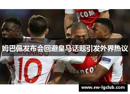 姆巴佩发布会回避皇马话题引发外界热议