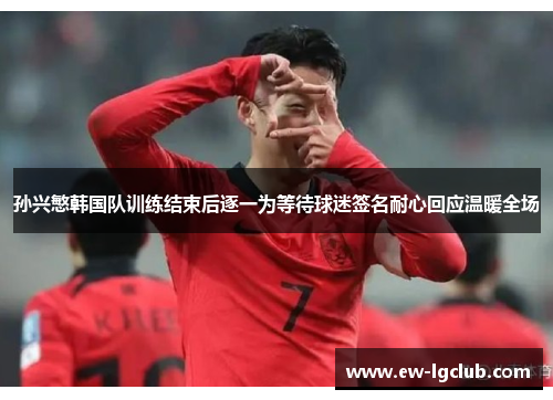 孙兴慜韩国队训练结束后逐一为等待球迷签名耐心回应温暖全场 孙兴慜韩国队训练结束后逐一为等待球迷签名耐心回应温暖全场