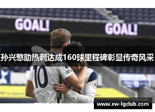 孙兴慜助热刺达成160球里程碑彰显传奇风采