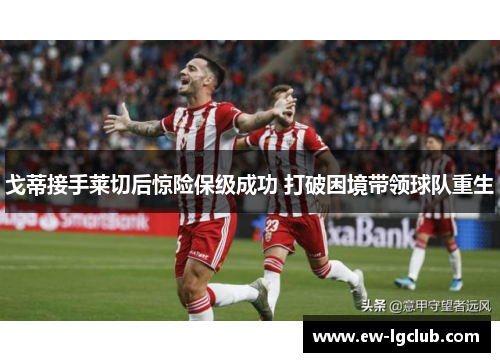 戈蒂接手莱切后惊险保级成功 打破困境带领球队重生 戈蒂接手莱切后惊险保级成功 打破困境带领球队重生