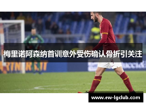梅里诺阿森纳首训意外受伤确认骨折引关注