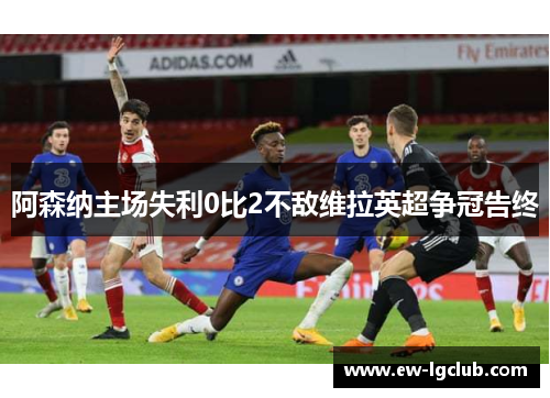 阿森纳主场失利0比2不敌维拉英超争冠告终