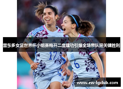 雷东多女足世界杯小组赛梅开二度建功引爆全场带队迎关键胜利