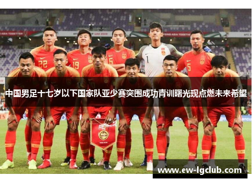 中国男足十七岁以下国家队亚少赛突围成功青训曙光现点燃未来希望