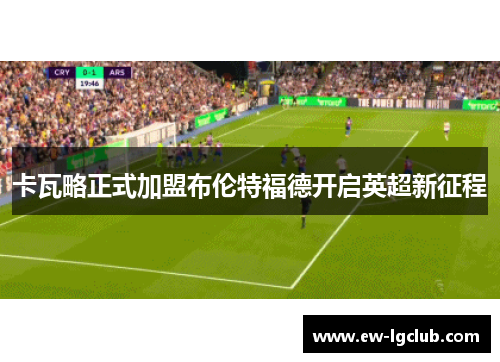 卡瓦略正式加盟布伦特福德开启英超新征程