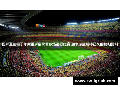 巴萨宣布将于年底重返诺坎普球场进行比赛 迎来球迷期待已久的复归时刻