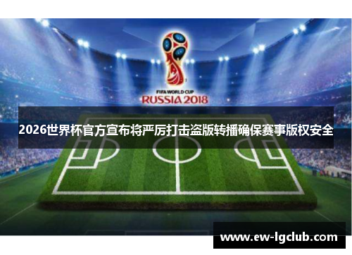2026世界杯官方宣布将严厉打击盗版转播确保赛事版权安全
