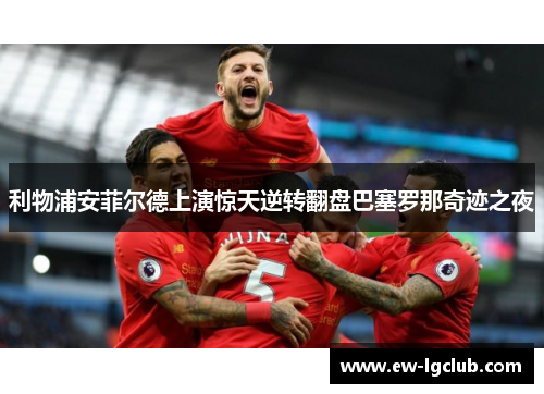 利物浦安菲尔德上演惊天逆转翻盘巴塞罗那奇迹之夜 利物浦安菲尔德上演惊天逆转翻盘巴塞罗那奇迹之夜
