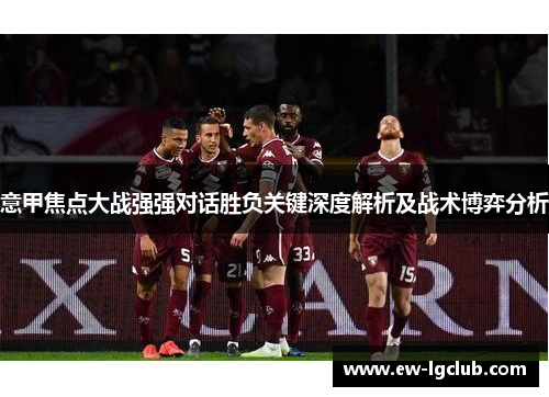 意甲焦点大战强强对话胜负关键深度解析及战术博弈分析 意甲焦点大战强强对话胜负关键深度解析及战术博弈分析