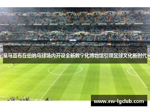 皇马宣布在伯纳乌球场内开设全新数字化博物馆引领足球文化新时代 皇马宣布在伯纳乌球场内开设全新数字化博物馆引领足球文化新时代