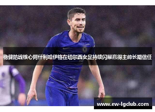 稳健防线核心阿什利哈伊格在切尔西女足持续闪耀赢得主帅长期信任 稳健防线核心阿什利哈伊格在切尔西女足持续闪耀赢得主帅长期信任