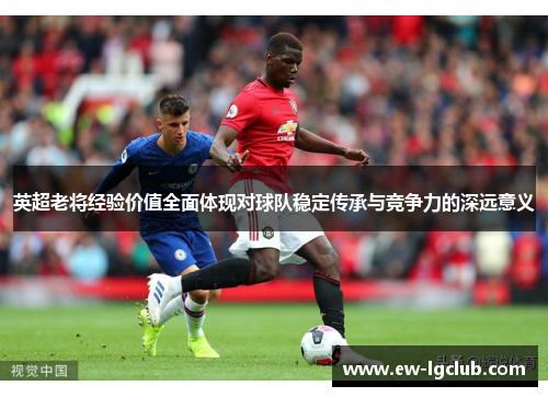 英超老将经验价值全面体现对球队稳定传承与竞争力的深远意义