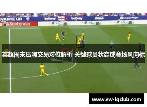 英超周末压哨交易对位解析 关键球员状态成赛场风向标 英超周末压哨交易对位解析 关键球员状态成赛场风向标